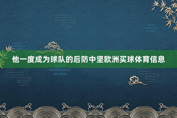 他一度成为球队的后防中坚欧洲买球体育信息