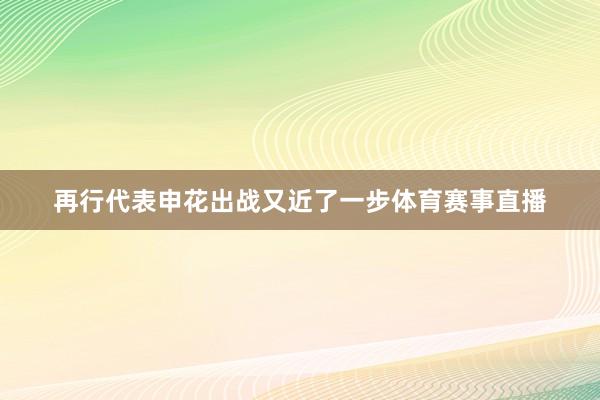 再行代表申花出战又近了一步体育赛事直播