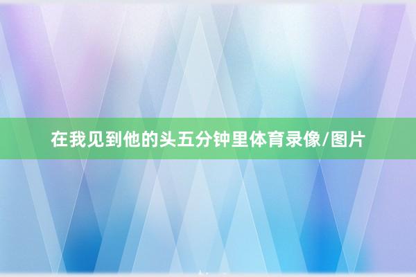 在我见到他的头五分钟里体育录像/图片