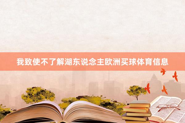 我致使不了解湖东说念主欧洲买球体育信息
