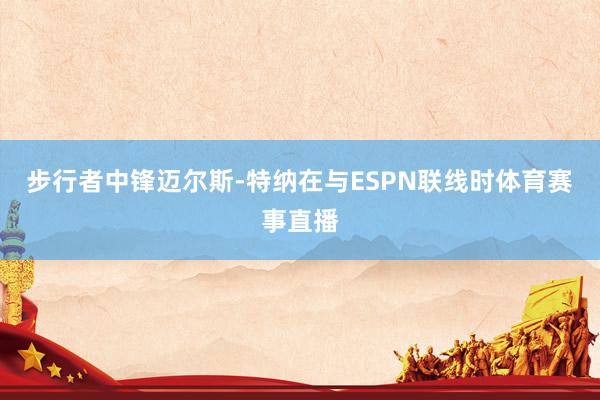 步行者中锋迈尔斯-特纳在与ESPN联线时体育赛事直播