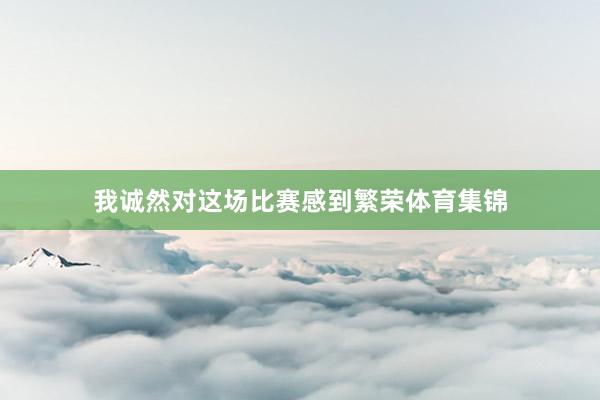 我诚然对这场比赛感到繁荣体育集锦
