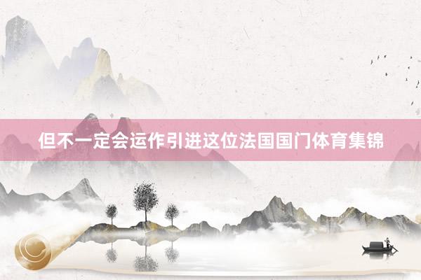 但不一定会运作引进这位法国国门体育集锦