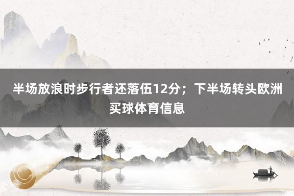半场放浪时步行者还落伍12分;下半场转头欧洲买球体育信息