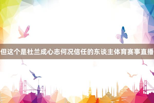 但这个是杜兰成心志何况信任的东谈主体育赛事直播