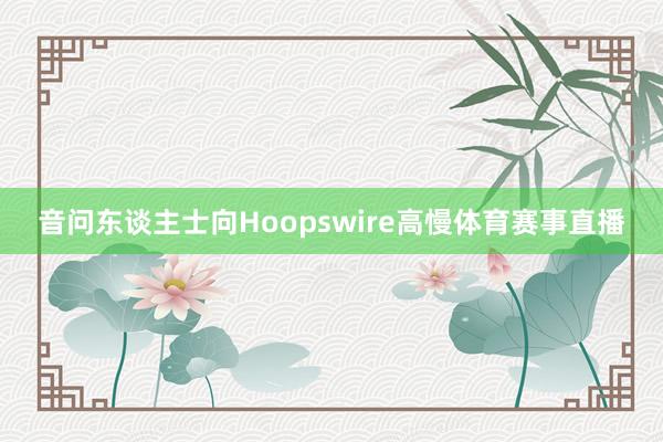 音问东谈主士向Hoopswire高慢体育赛事直播