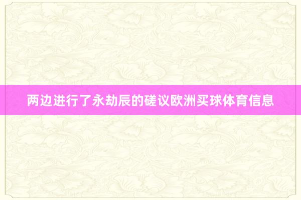 两边进行了永劫辰的磋议欧洲买球体育信息