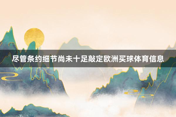 尽管条约细节尚未十足敲定欧洲买球体育信息