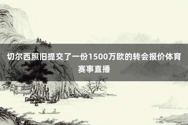 切尔西照旧提交了一份1500万欧的转会报价体育赛事直播
