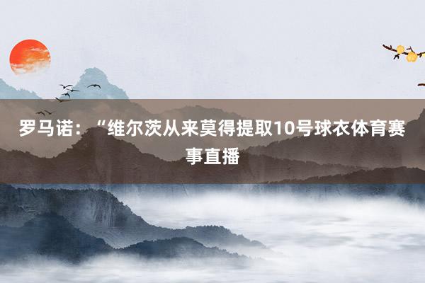 罗马诺：“维尔茨从来莫得提取10号球衣体育赛事直播