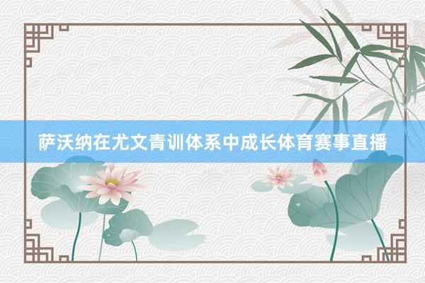 萨沃纳在尤文青训体系中成长体育赛事直播