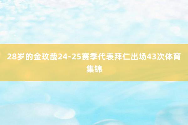 28岁的金玟哉24-25赛季代表拜仁出场43次体育集锦