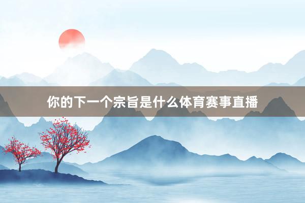 你的下一个宗旨是什么体育赛事直播