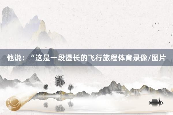 他说：“这是一段漫长的飞行旅程体育录像/图片