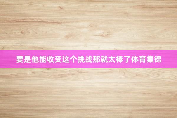 要是他能收受这个挑战那就太棒了体育集锦