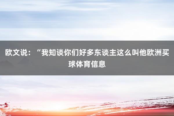 欧文说：“我知谈你们好多东谈主这么叫他欧洲买球体育信息