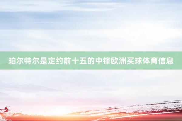 珀尔特尔是定约前十五的中锋欧洲买球体育信息