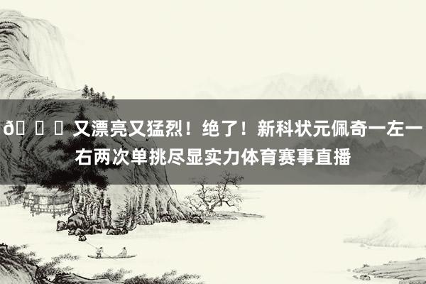 😍又漂亮又猛烈！绝了！新科状元佩奇一左一右两次单挑尽显实力体育赛事直播