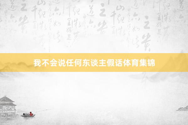 我不会说任何东谈主假话体育集锦