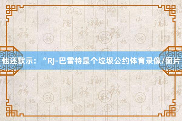 他还默示：“RJ-巴雷特是个垃圾公约体育录像/图片