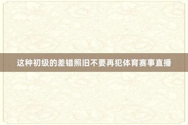 这种初级的差错照旧不要再犯体育赛事直播