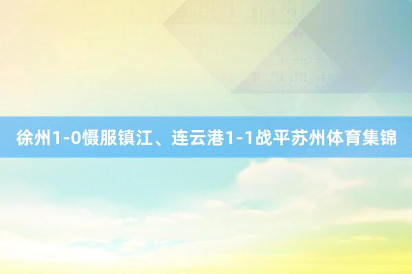 徐州1-0慑服镇江、连云港1-1战平苏州体育集锦