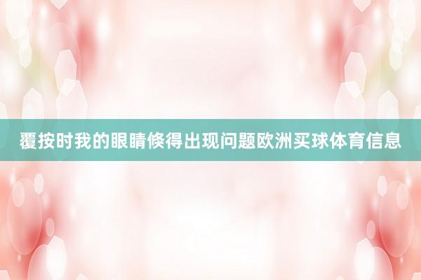 覆按时我的眼睛倏得出现问题欧洲买球体育信息