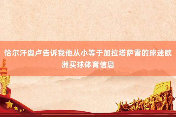 恰尔汗奥卢告诉我他从小等于加拉塔萨雷的球迷欧洲买球体育信息