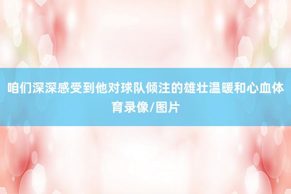 咱们深深感受到他对球队倾注的雄壮温暖和心血体育录像/图片