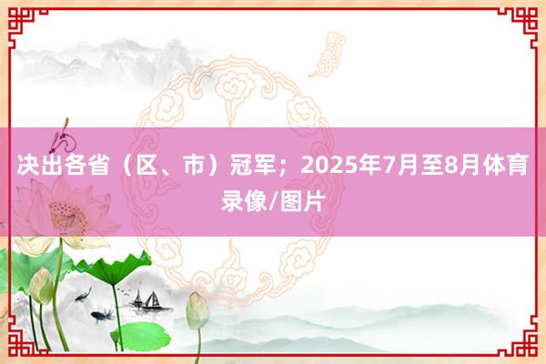 决出各省（区、市）冠军；2025年7月至8月体育录像/图片