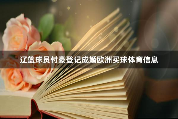 辽篮球员付豪登记成婚欧洲买球体育信息