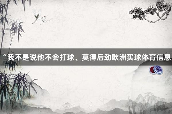 “我不是说他不会打球、莫得后劲欧洲买球体育信息