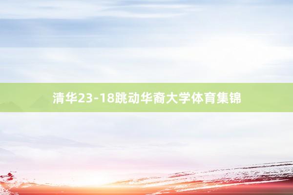 清华23-18跳动华裔大学体育集锦