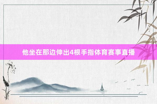 他坐在那边伸出4根手指体育赛事直播