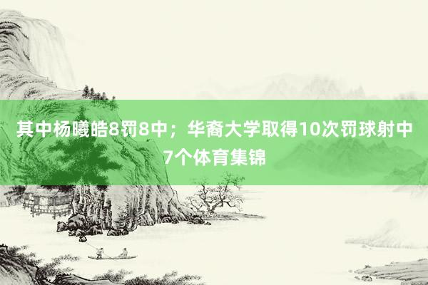 其中杨曦皓8罚8中；华裔大学取得10次罚球射中7个体育集锦