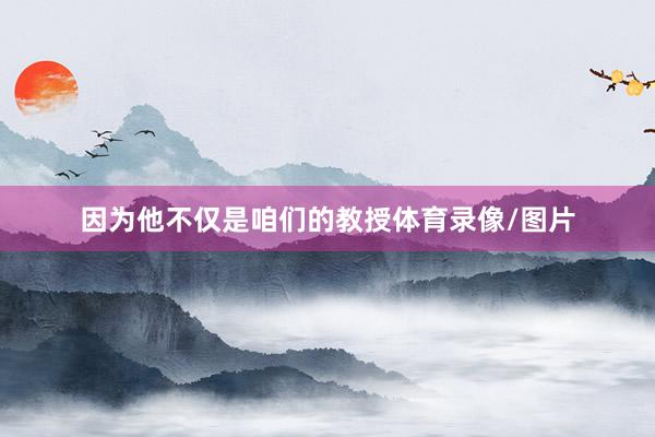 因为他不仅是咱们的教授体育录像/图片