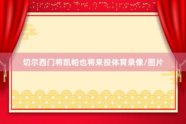 切尔西门将凯帕也将来投体育录像/图片