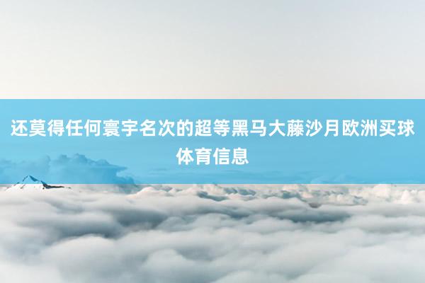 还莫得任何寰宇名次的超等黑马大藤沙月欧洲买球体育信息
