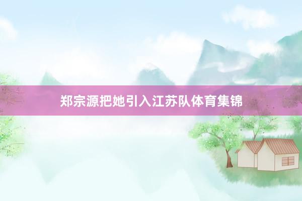 郑宗源把她引入江苏队体育集锦