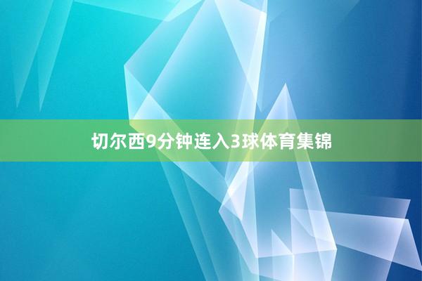 切尔西9分钟连入3球体育集锦