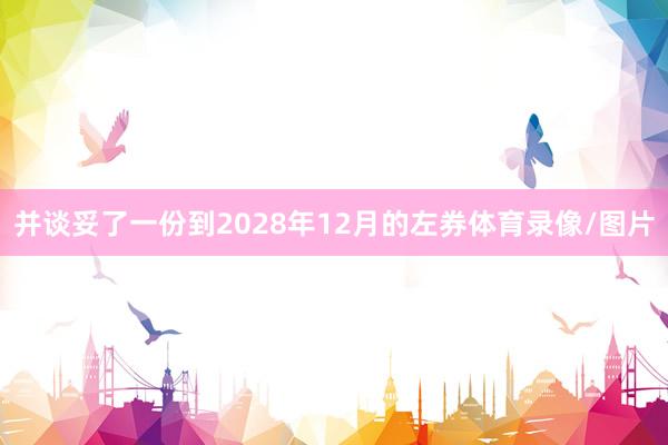 并谈妥了一份到2028年12月的左券体育录像/图片
