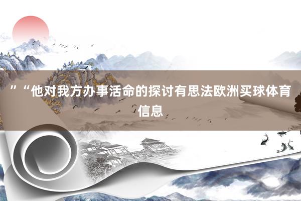 ”“他对我方办事活命的探讨有思法欧洲买球体育信息