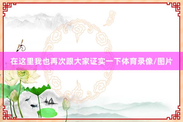 在这里我也再次跟大家证实一下体育录像/图片