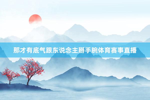 那才有底气跟东说念主掰手腕体育赛事直播