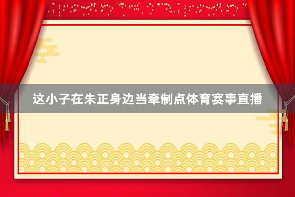 这小子在朱正身边当牵制点体育赛事直播