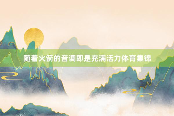随着火箭的音调即是充满活力体育集锦