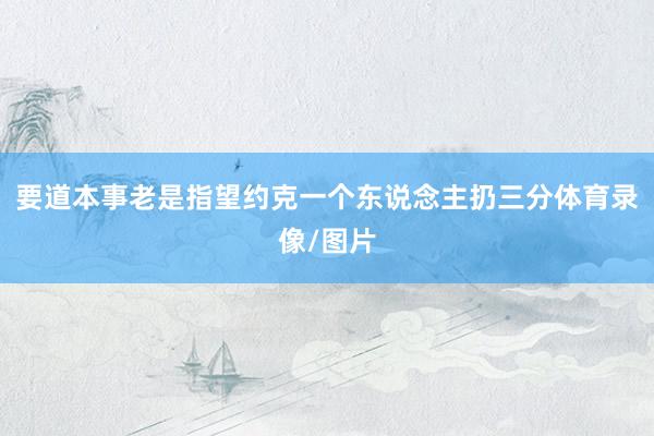 要道本事老是指望约克一个东说念主扔三分体育录像/图片