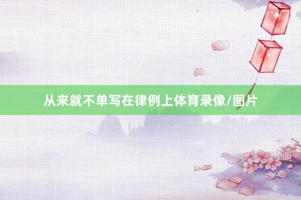 从来就不单写在律例上体育录像/图片