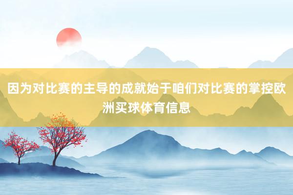 因为对比赛的主导的成就始于咱们对比赛的掌控欧洲买球体育信息