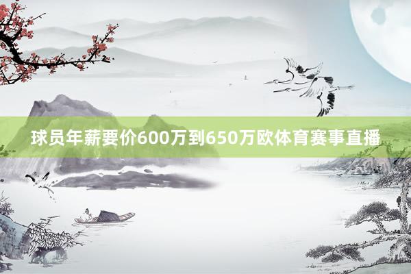 球员年薪要价600万到650万欧体育赛事直播